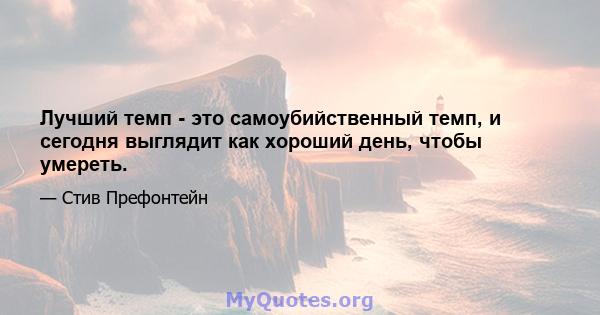 Лучший темп - это самоубийственный темп, и сегодня выглядит как хороший день, чтобы умереть.