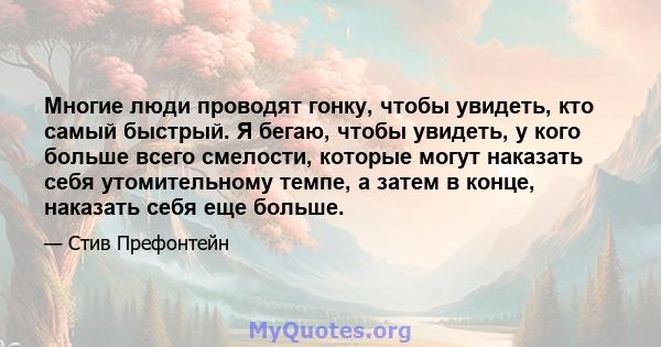 Многие люди проводят гонку, чтобы увидеть, кто самый быстрый. Я бегаю, чтобы увидеть, у кого больше всего смелости, которые могут наказать себя утомительному темпе, а затем в конце, наказать себя еще больше.