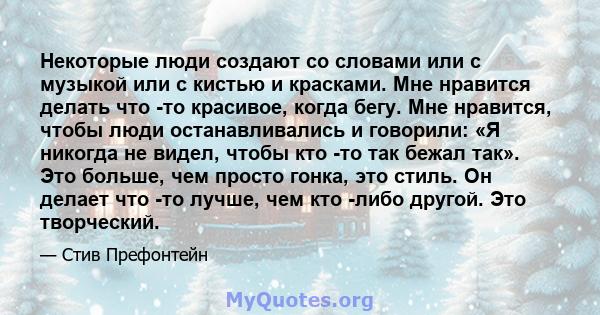 Некоторые люди создают со словами или с музыкой или с кистью и красками. Мне нравится делать что -то красивое, когда бегу. Мне нравится, чтобы люди останавливались и говорили: «Я никогда не видел, чтобы кто -то так