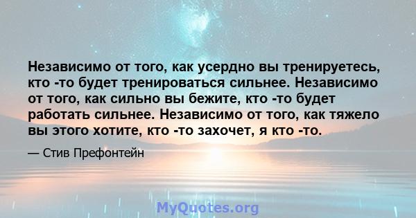 Независимо от того, как усердно вы тренируетесь, кто -то будет тренироваться сильнее. Независимо от того, как сильно вы бежите, кто -то будет работать сильнее. Независимо от того, как тяжело вы этого хотите, кто -то