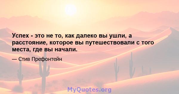 Успех - это не то, как далеко вы ушли, а расстояние, которое вы путешествовали с того места, где вы начали.