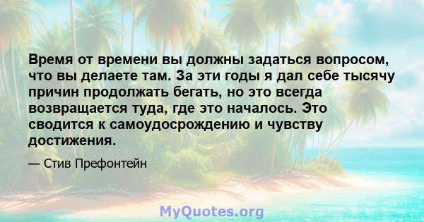 Время от времени вы должны задаться вопросом, что вы делаете там. За эти годы я дал себе тысячу причин продолжать бегать, но это всегда возвращается туда, где это началось. Это сводится к самоудосрождению и чувству