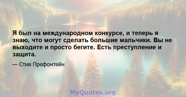 Я был на международном конкурсе, и теперь я знаю, что могут сделать большие мальчики. Вы не выходите и просто бегите. Есть преступление и защита.