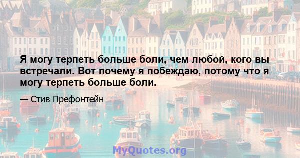 Я могу терпеть больше боли, чем любой, кого вы встречали. Вот почему я побеждаю, потому что я могу терпеть больше боли.