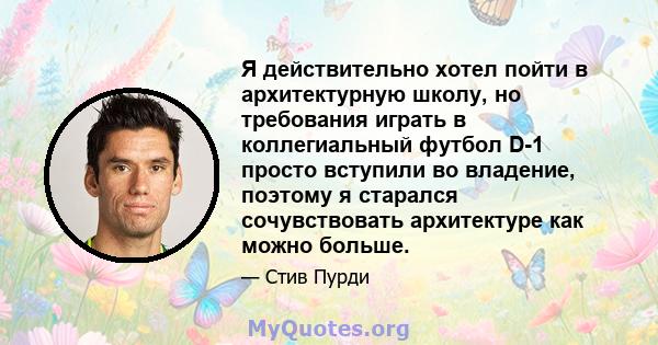 Я действительно хотел пойти в архитектурную школу, но требования играть в коллегиальный футбол D-1 просто вступили во владение, поэтому я старался сочувствовать архитектуре как можно больше.