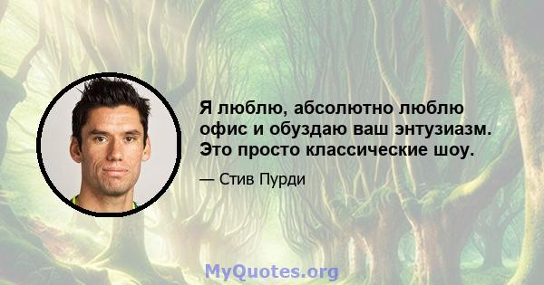 Я люблю, абсолютно люблю офис и обуздаю ваш энтузиазм. Это просто классические шоу.