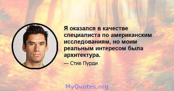 Я оказался в качестве специалиста по американским исследованиям, но моим реальным интересом была архитектура.