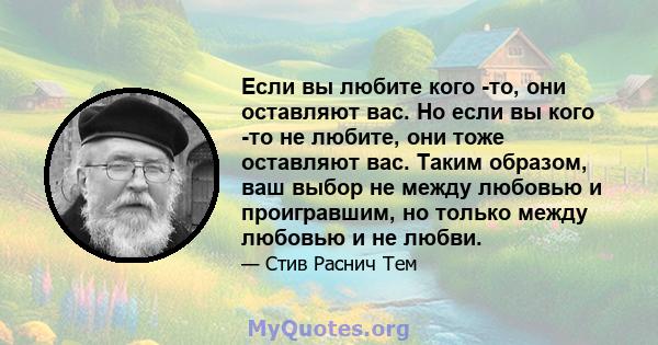 Если вы любите кого -то, они оставляют вас. Но если вы кого -то не любите, они тоже оставляют вас. Таким образом, ваш выбор не между любовью и проигравшим, но только между любовью и не любви.