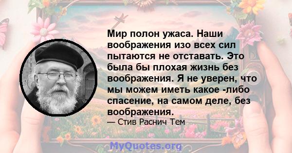 Мир полон ужаса. Наши воображения изо всех сил пытаются не отставать. Это была бы плохая жизнь без воображения. Я не уверен, что мы можем иметь какое -либо спасение, на самом деле, без воображения.