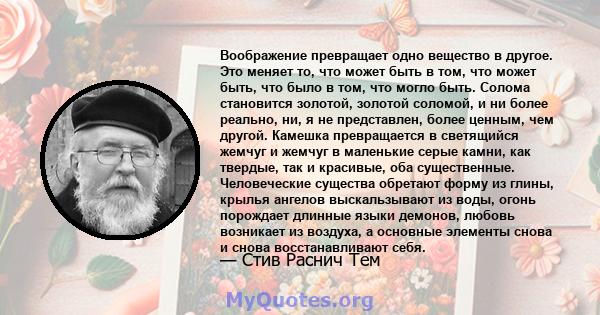 Воображение превращает одно вещество в другое. Это меняет то, что может быть в том, что может быть, что было в том, что могло быть. Солома становится золотой, золотой соломой, и ни более реально, ни, я не представлен,