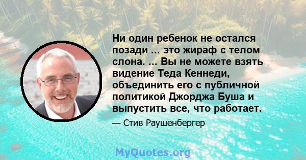 Ни один ребенок не остался позади ... это жираф с телом слона. ... Вы не можете взять видение Теда Кеннеди, объединить его с публичной политикой Джорджа Буша и выпустить все, что работает.