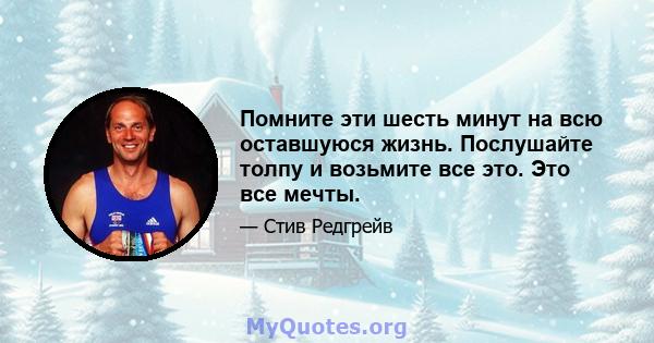 Помните эти шесть минут на всю оставшуюся жизнь. Послушайте толпу и возьмите все это. Это все мечты.