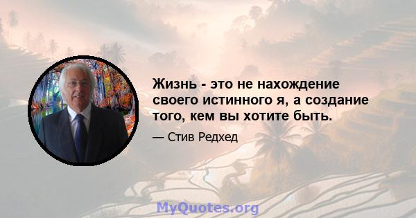 Жизнь - это не нахождение своего истинного я, а создание того, кем вы хотите быть.