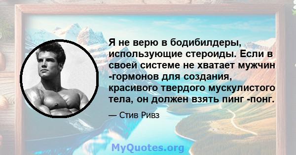 Я не верю в бодибилдеры, использующие стероиды. Если в своей системе не хватает мужчин -гормонов для создания, красивого твердого мускулистого тела, он должен взять пинг -понг.