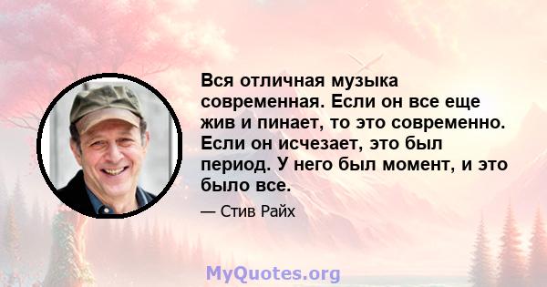 Вся отличная музыка современная. Если он все еще жив и пинает, то это современно. Если он исчезает, это был период. У него был момент, и это было все.