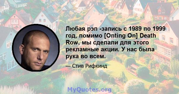 Любая рэп -запись с 1989 по 1999 год, помимо [Onting On] Death Row, мы сделали для этого рекламные акции. У нас была рука во всем.