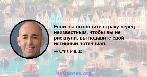 Если вы позволите страху перед неизвестным, чтобы вы не рискнули, вы подавите свой истинный потенциал.