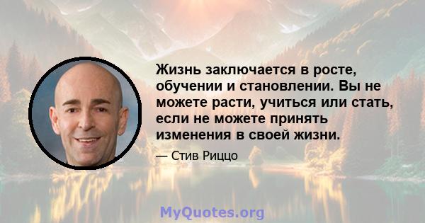 Жизнь заключается в росте, обучении и становлении. Вы не можете расти, учиться или стать, если не можете принять изменения в своей жизни.