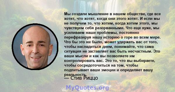 Мы создали мышление в нашем обществе, где все хотят, что хотят, когда они этого хотят. И если мы не получим то, что хотим, когда хотим этого, мы чувствуем себя разорванными. Что еще хуже, мы усиливаем наши проблемы,