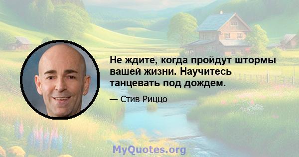 Не ждите, когда пройдут штормы вашей жизни. Научитесь танцевать под дождем.