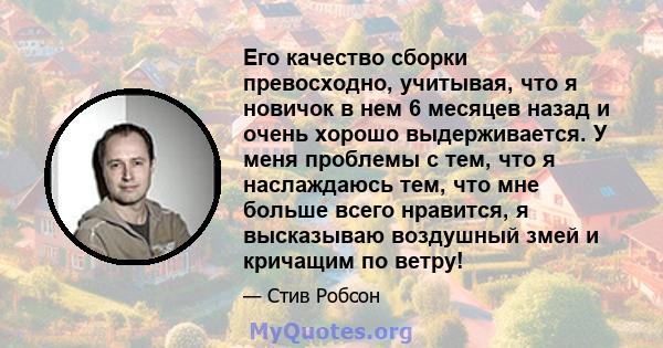 Его качество сборки превосходно, учитывая, что я новичок в нем 6 месяцев назад и очень хорошо выдерживается. У меня проблемы с тем, что я наслаждаюсь тем, что мне больше всего нравится, я высказываю воздушный змей и