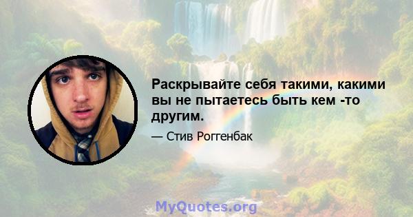 Раскрывайте себя такими, какими вы не пытаетесь быть кем -то другим.