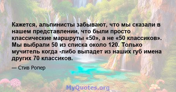 Кажется, альпинисты забывают, что мы сказали в нашем представлении, что были просто классические маршруты «50», а не «50 классиков». Мы выбрали 50 из списка около 120. Только мучитель когда -либо выпадет из наших губ