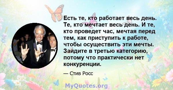 Есть те, кто работает весь день. Те, кто мечтает весь день. И те, кто проведет час, мечтая перед тем, как приступить к работе, чтобы осуществить эти мечты. Зайдите в третью категорию, потому что практически нет