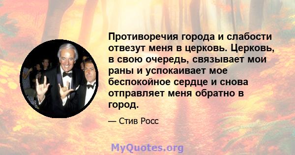 Противоречия города и слабости отвезут меня в церковь. Церковь, в свою очередь, связывает мои раны и успокаивает мое беспокойное сердце и снова отправляет меня обратно в город.