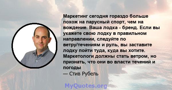 Маркетинг сегодня гораздо больше похож на парусный спорт, чем на вождение. Ваша лодка - бренд. Если вы укажете свою лодку в правильном направлении, следуйте по ветру/течениям и руль, вы заставите лодку пойти туда, куда