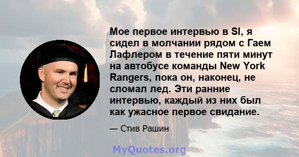 Мое первое интервью в SI, я сидел в молчании рядом с Гаем Лафлером в течение пяти минут на автобусе команды New York Rangers, пока он, наконец, не сломал лед. Эти ранние интервью, каждый из них был как ужасное первое