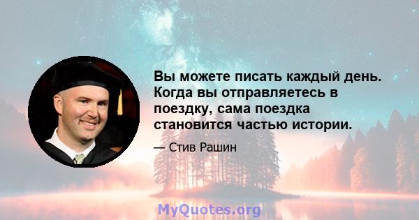 Вы можете писать каждый день. Когда вы отправляетесь в поездку, сама поездка становится частью истории.