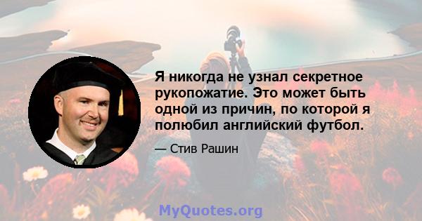 Я никогда не узнал секретное рукопожатие. Это может быть одной из причин, по которой я полюбил английский футбол.