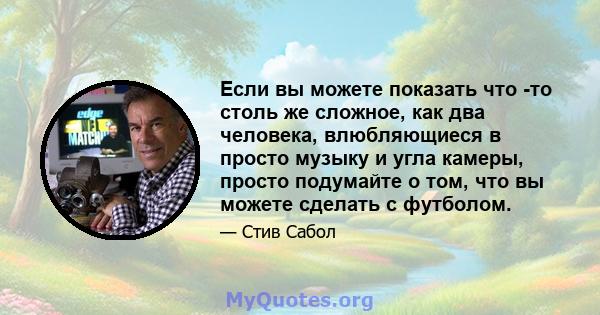 Если вы можете показать что -то столь же сложное, как два человека, влюбляющиеся в просто музыку и угла камеры, просто подумайте о том, что вы можете сделать с футболом.