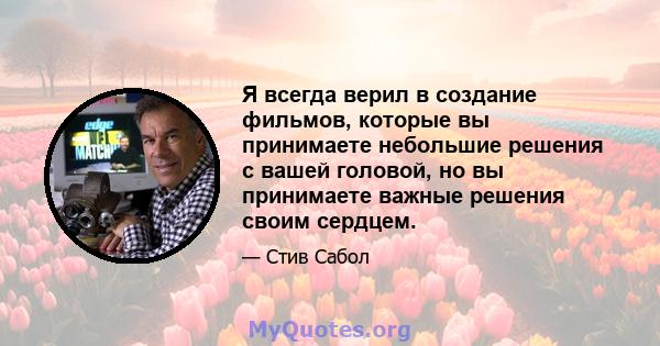 Я всегда верил в создание фильмов, которые вы принимаете небольшие решения с вашей головой, но вы принимаете важные решения своим сердцем.