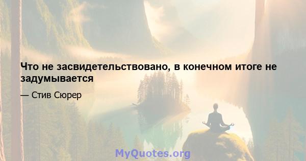 Что не засвидетельствовано, в конечном итоге не задумывается