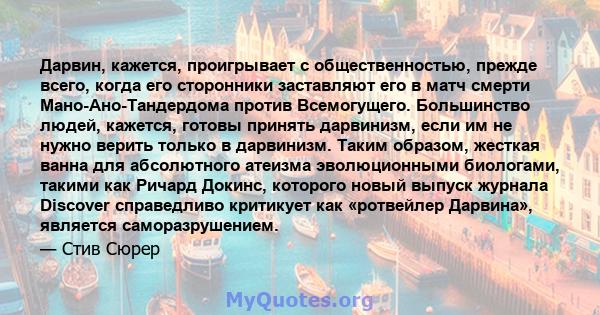 Дарвин, кажется, проигрывает с общественностью, прежде всего, когда его сторонники заставляют его в матч смерти Мано-Ано-Тандердома против Всемогущего. Большинство людей, кажется, готовы принять дарвинизм, если им не