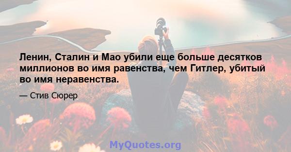 Ленин, Сталин и Мао убили еще больше десятков миллионов во имя равенства, чем Гитлер, убитый во имя неравенства.