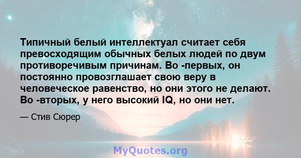 Типичный белый интеллектуал считает себя превосходящим обычных белых людей по двум противоречивым причинам. Во -первых, он постоянно провозглашает свою веру в человеческое равенство, но они этого не делают. Во -вторых,