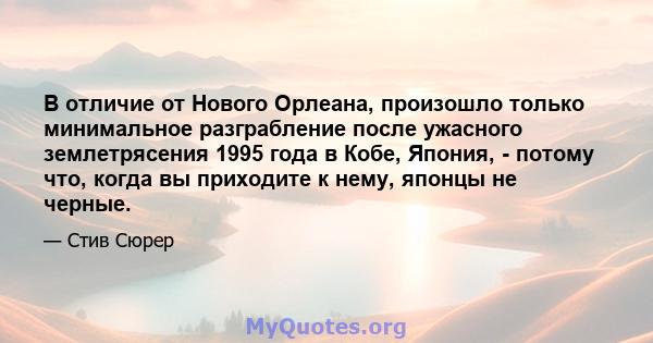 В отличие от Нового Орлеана, произошло только минимальное разграбление после ужасного землетрясения 1995 года в Кобе, Япония, - потому что, когда вы приходите к нему, японцы не черные.