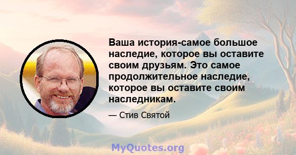 Ваша история-самое большое наследие, которое вы оставите своим друзьям. Это самое продолжительное наследие, которое вы оставите своим наследникам.