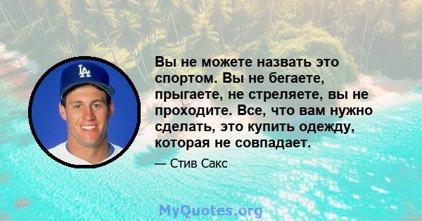 Вы не можете назвать это спортом. Вы не бегаете, прыгаете, не стреляете, вы не проходите. Все, что вам нужно сделать, это купить одежду, которая не совпадает.