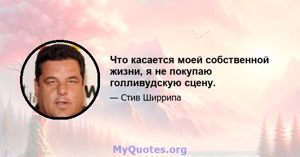 Что касается моей собственной жизни, я не покупаю голливудскую сцену.