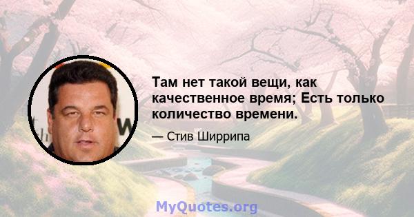 Там нет такой вещи, как качественное время; Есть только количество времени.