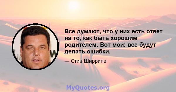 Все думают, что у них есть ответ на то, как быть хорошим родителем. Вот мой: все будут делать ошибки.