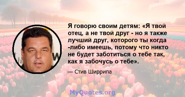 Я говорю своим детям: «Я твой отец, а не твой друг - но я также лучший друг, которого ты когда -либо имеешь, потому что никто не будет заботиться о тебе так, как я забочусь о тебе».