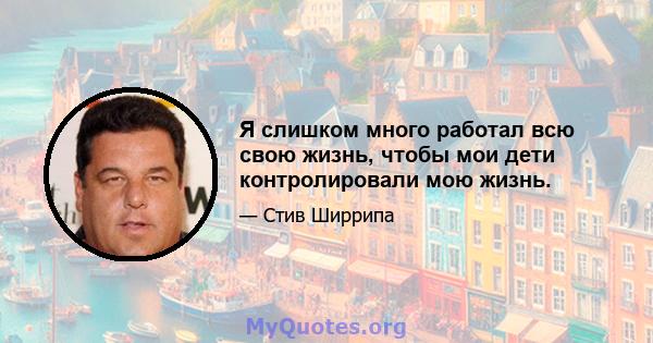 Я слишком много работал всю свою жизнь, чтобы мои дети контролировали мою жизнь.