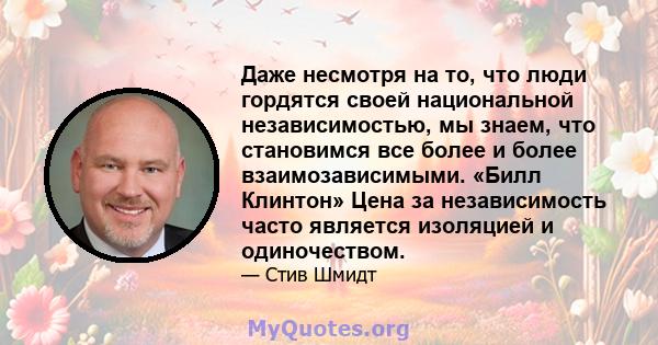 Даже несмотря на то, что люди гордятся своей национальной независимостью, мы знаем, что становимся все более и более взаимозависимыми. «Билл Клинтон» Цена за независимость часто является изоляцией и одиночеством.