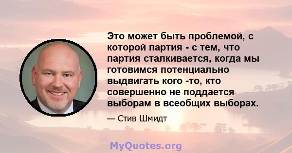 Это может быть проблемой, с которой партия - с тем, что партия сталкивается, когда мы готовимся потенциально выдвигать кого -то, кто совершенно не поддается выборам в всеобщих выборах.