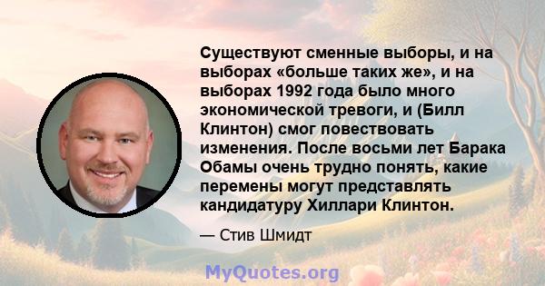 Существуют сменные выборы, и на выборах «больше таких же», и на выборах 1992 года было много экономической тревоги, и (Билл Клинтон) смог повествовать изменения. После восьми лет Барака Обамы очень трудно понять, какие